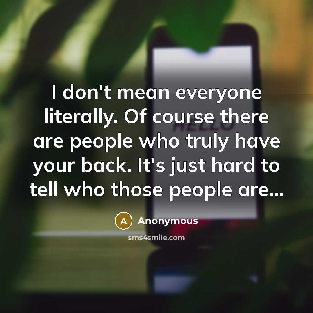 “I don't mean everyone literally. Of course there are people who truly have your back. It's just hard to tell who those people are...” quote by Anonymous