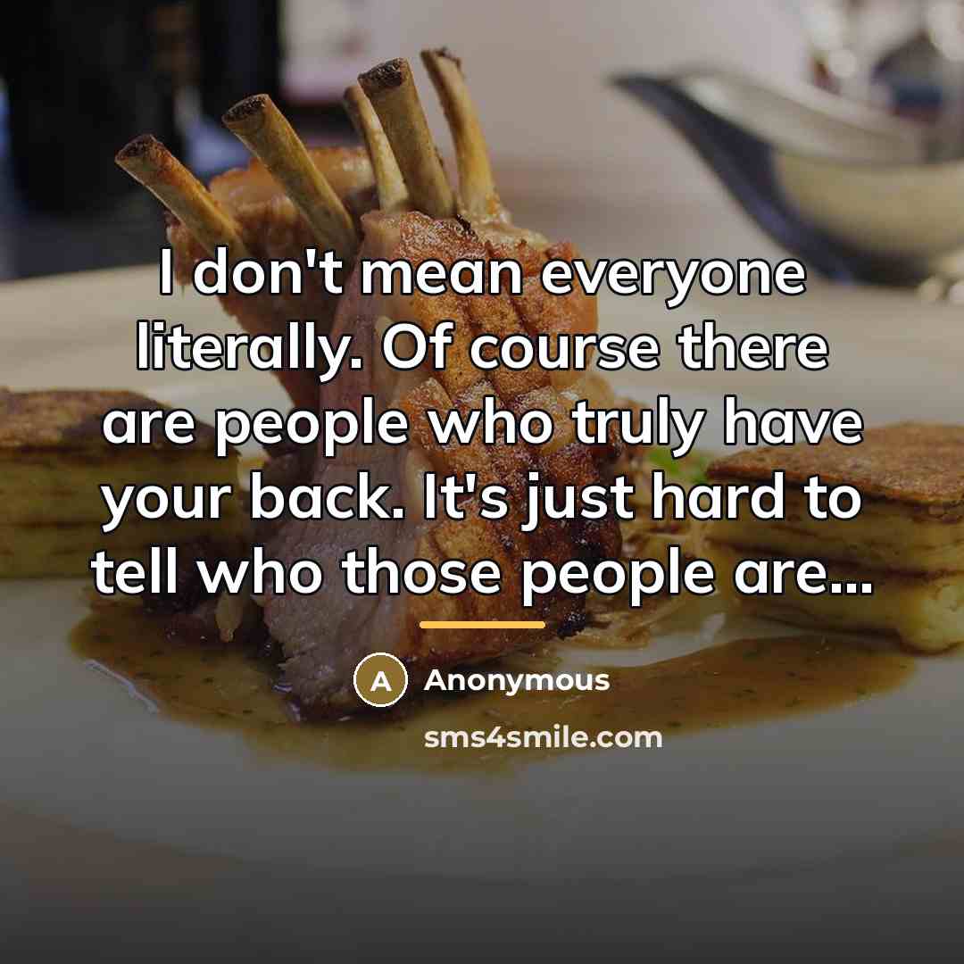 “I don't mean everyone literally. Of course there are people who truly have your back. It's just hard to tell who those people are...” quote by Anonymous