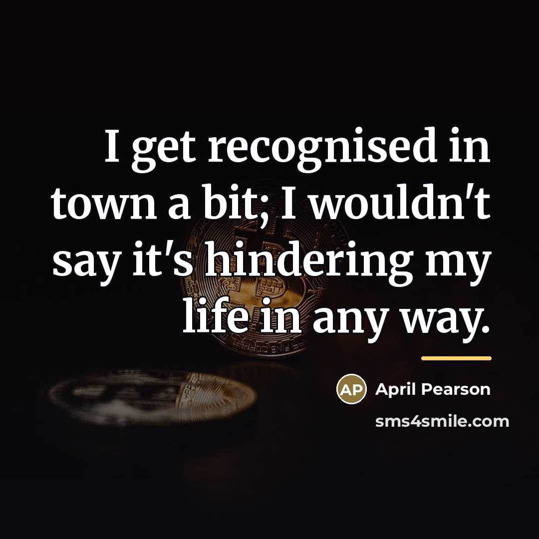 “I get recognised in town a bit; I wouldn't say…” quote by April Pearson
