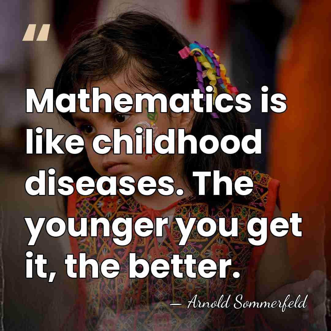 Mathematics is like childhood diseases. The younger you get it, the better. - Arnold Sommerfeld