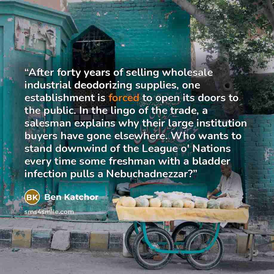“After forty years of selling wholesale industrial deodorizing supplies, one establishment is forced to open its doors to the public. In the lingo of the trade, a salesman explains why their large institution buyers have gone elsewhere. Who wants to stand downwind of the League o' Nations every…” quote by Ben Katchor