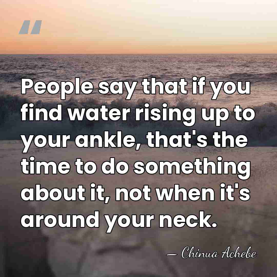People say that if you find water rising up to your ankle,&hellip; - Chinua Achebe