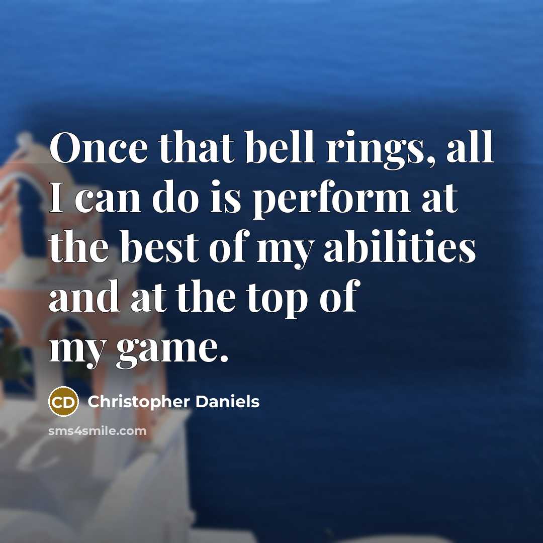 “Once that bell rings, all I can do is perform at the best of my abilities and at the top of my game.” quote by Christopher Daniels