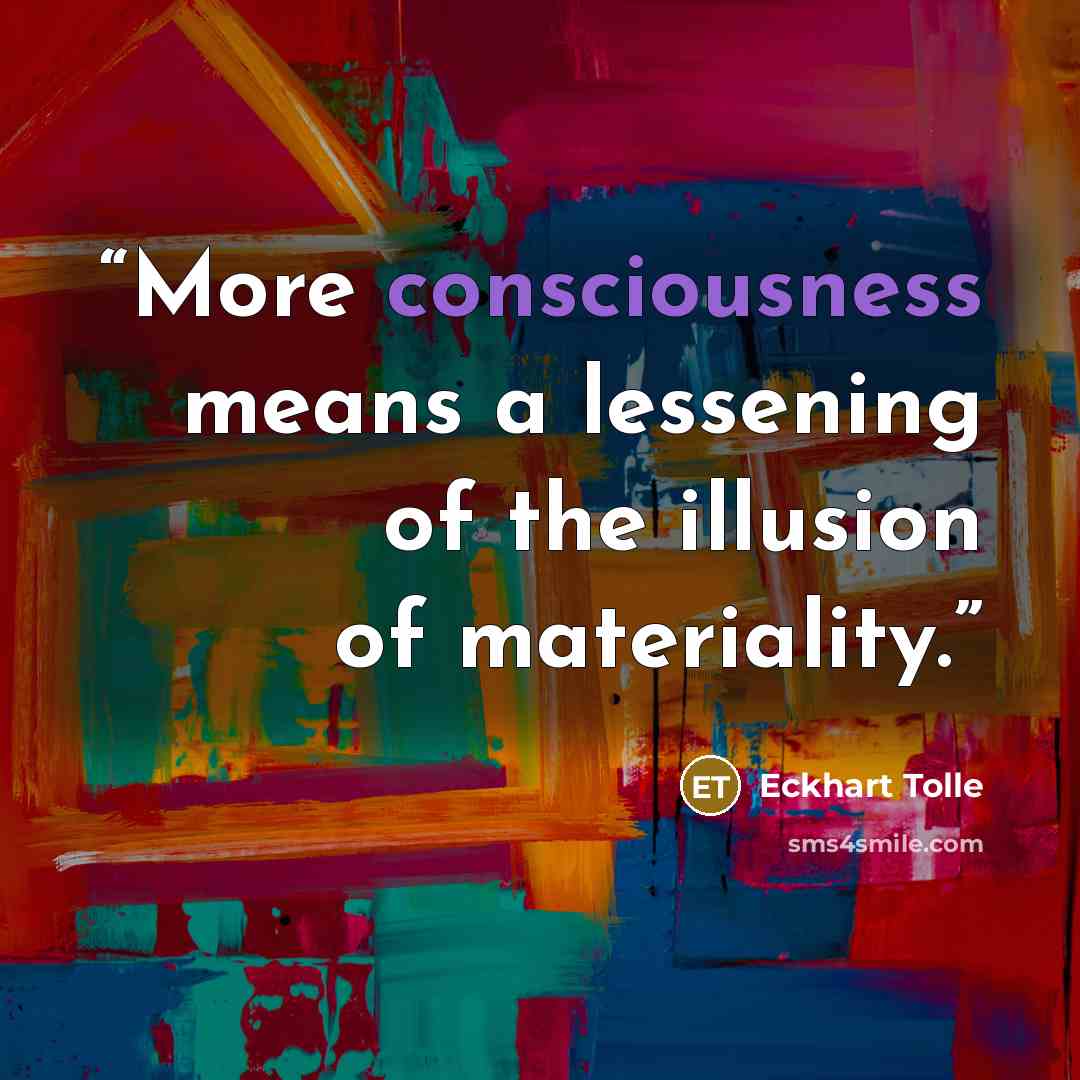 “More consciousness means a lessening of the illusion of materiality.” quote by Eckhart Tolle