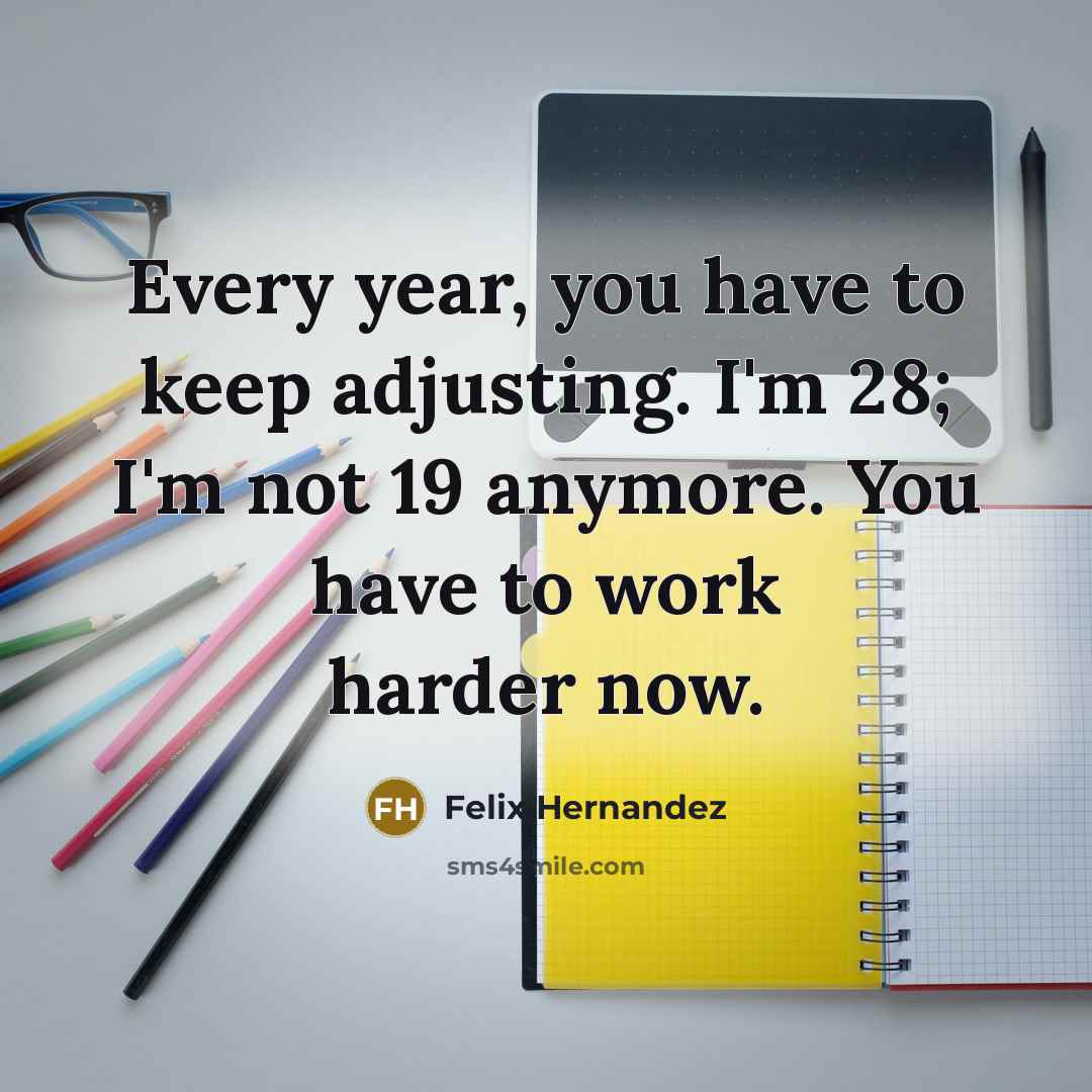 “Every year, you have to keep adjusting. I'm 28; I'm…” quote by Felix Hernandez