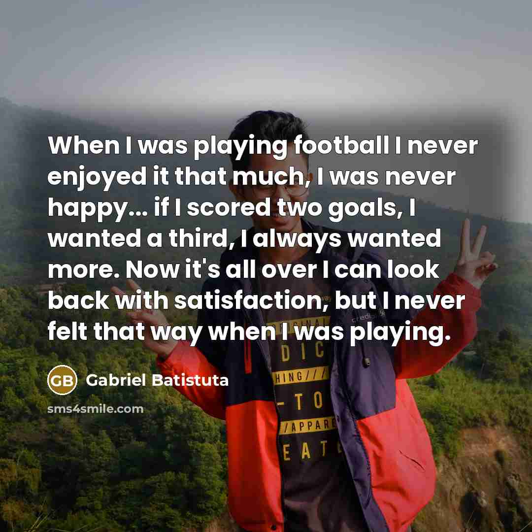 “When I was playing football I never enjoyed it that…” quote by Gabriel Batistuta
