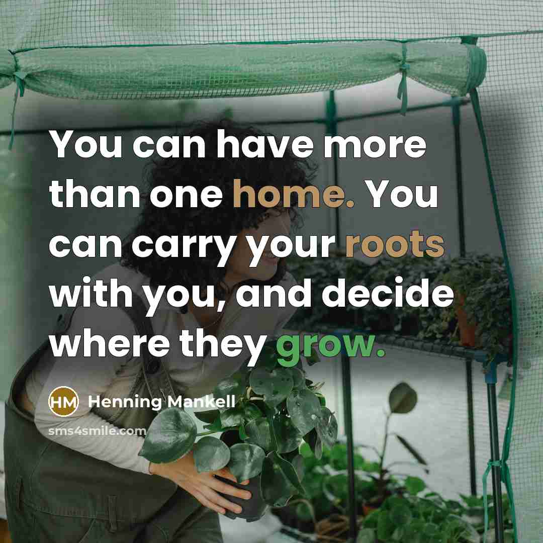 “You can have more than one home. You can carry your roots with you, and decide where they grow.” quote by Henning Mankell