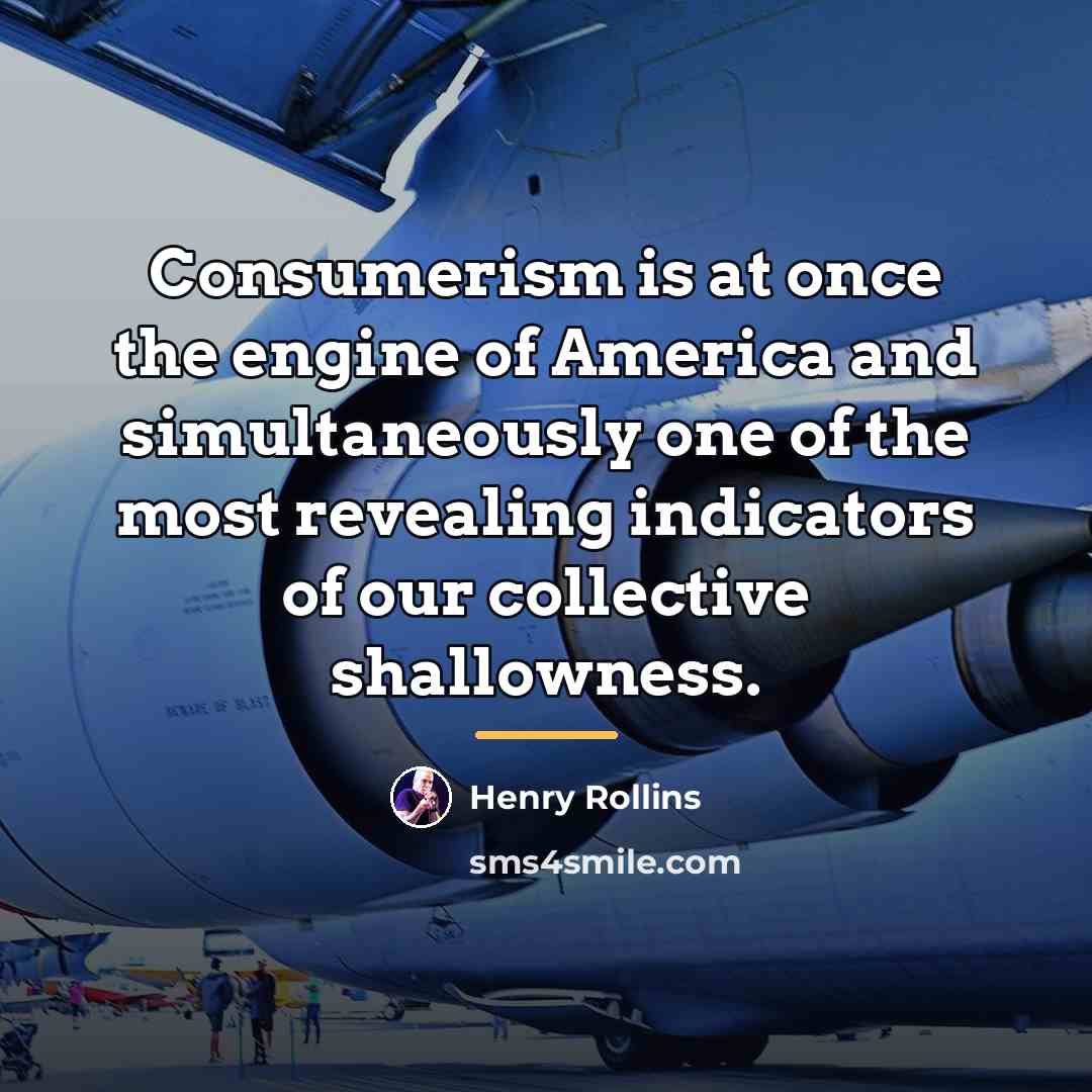 “Consumerism is at once the engine of America and simultaneously…” quote by Henry Rollins