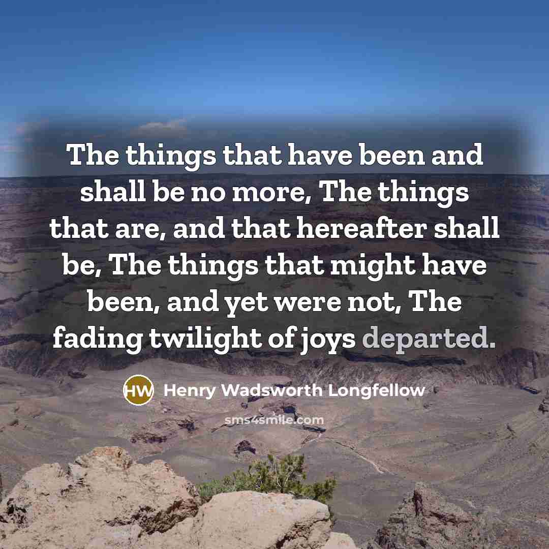 “The things that have been and shall be no more,…” quote by Henry Wadsworth Longfellow
