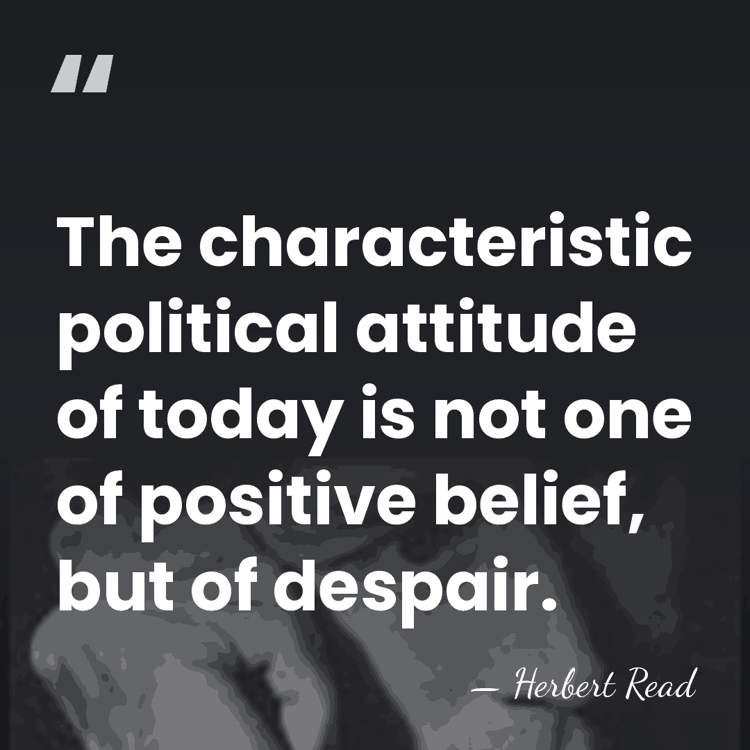 The characteristic political attitude of today is not one of positive belief,&hellip; - Herbert Read