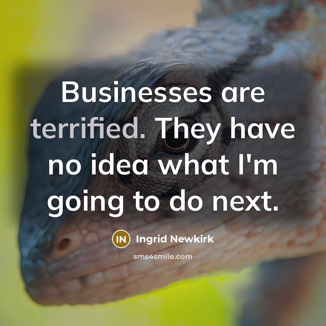 “Businesses are terrified. They have no idea what I'm going…” quote by Ingrid Newkirk