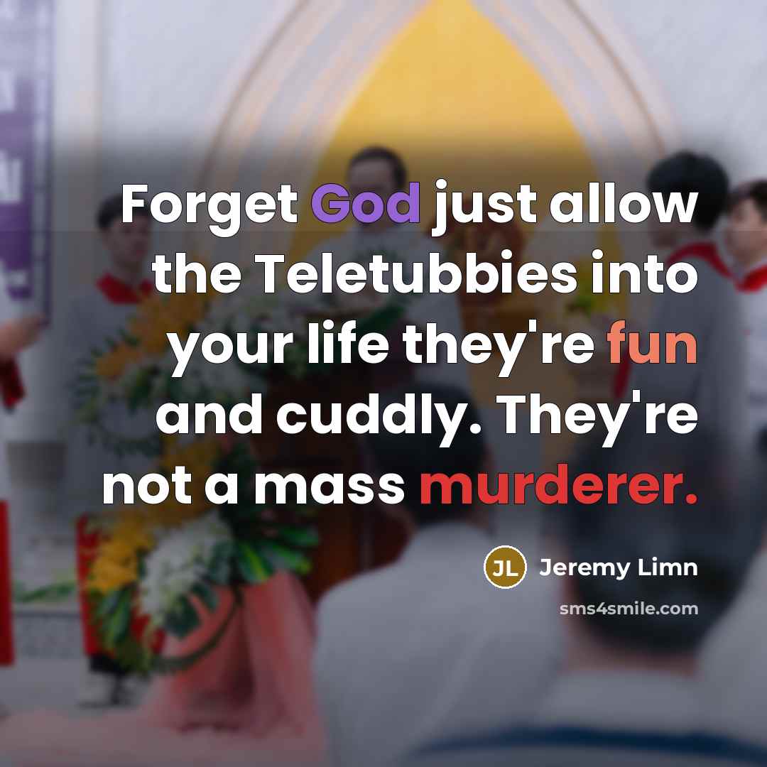 “Forget God just allow the Teletubbies into your life they're fun and cuddly. They're not a mass murderer.” quote by Jeremy Limn
