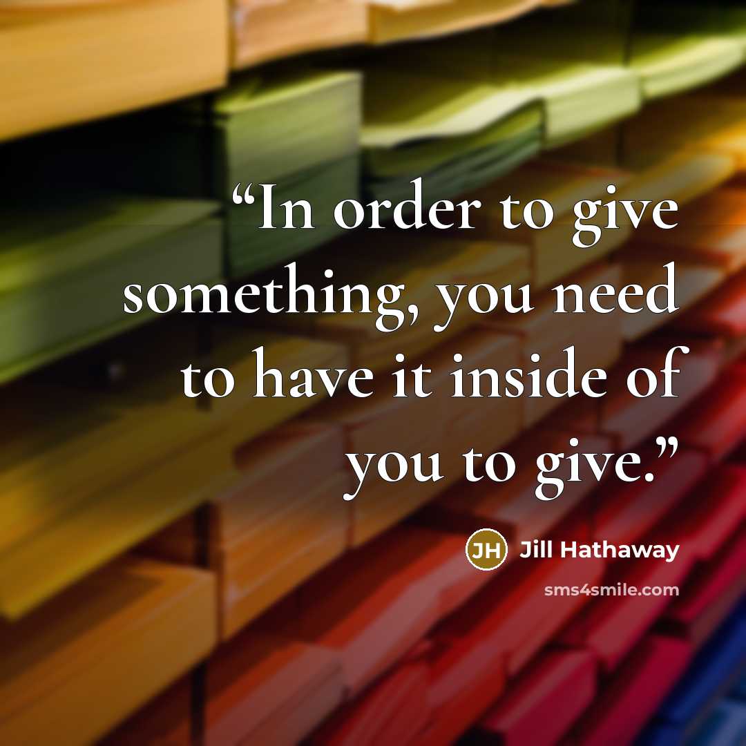 “In order to give something, you need to have it inside of you to give.” quote by Jill Hathaway