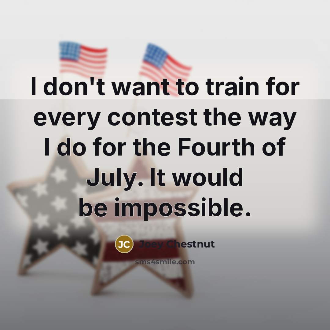“I don't want to train for every contest the way I do for the Fourth of July. It would be impossible.” quote by Joey Chestnut
