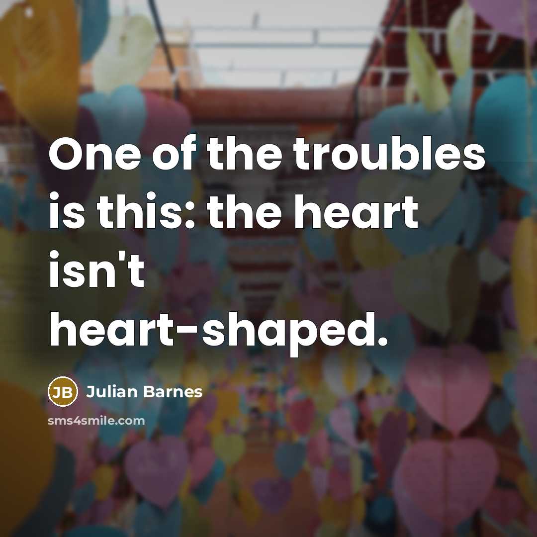 “One of the troubles is this: the heart isn't heart-shaped.…” quote by Julian Barnes