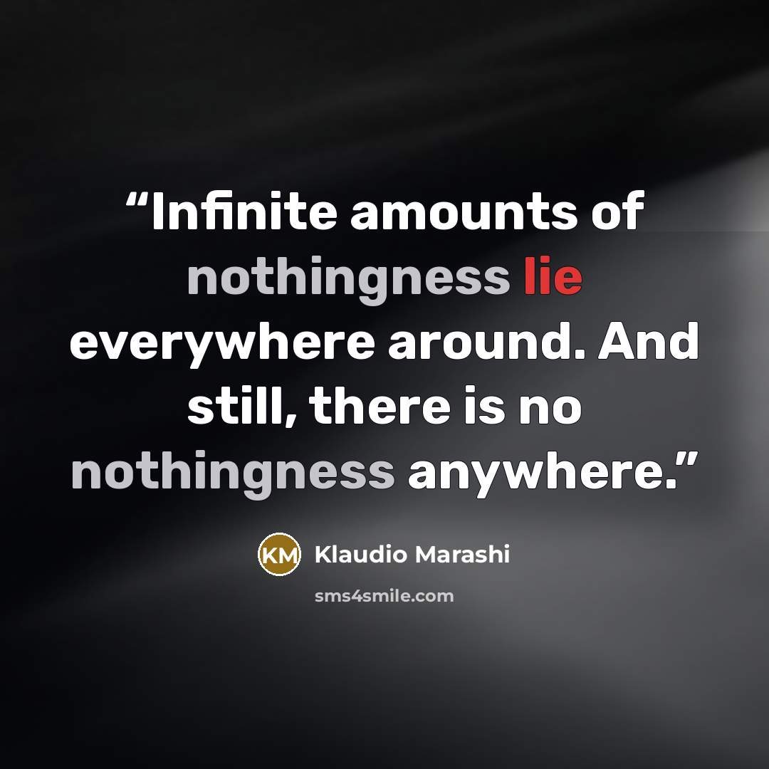 “Infinite amounts of nothingness lie everywhere around. And still, there is no nothingness anywhere.” quote by Klaudio Marashi