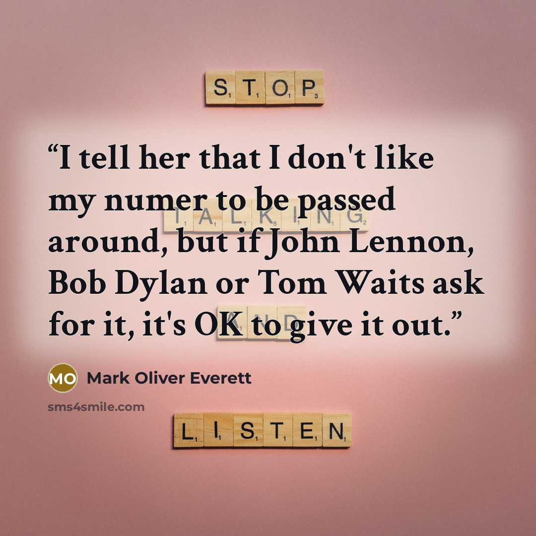 “I tell her that I don't like my numer to be passed around, but if John Lennon, Bob Dylan or Tom Waits ask for it, it's OK to give it out.” quote by Mark Oliver Everett