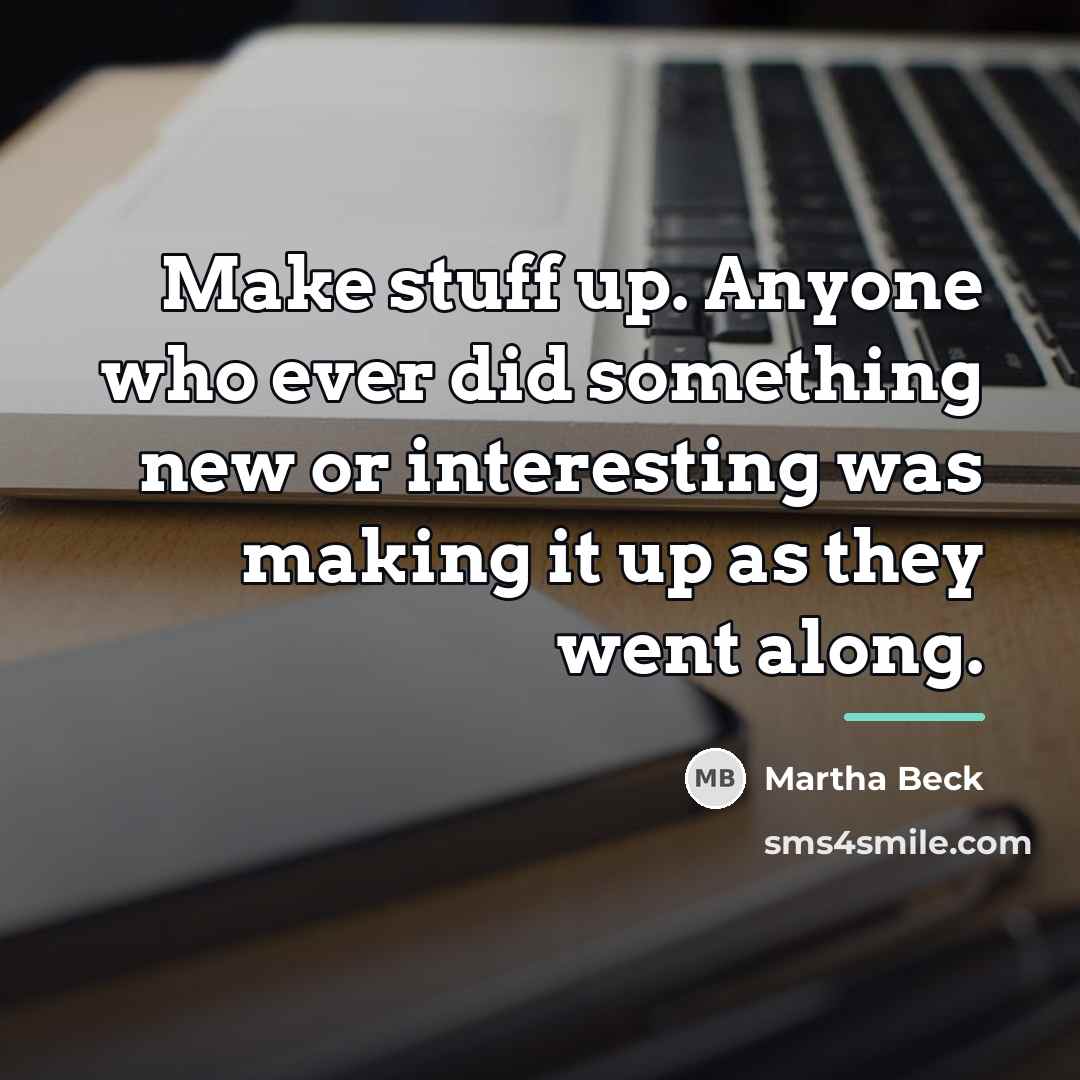 “Make stuff up. Anyone who ever did something new or…” quote by Martha Beck