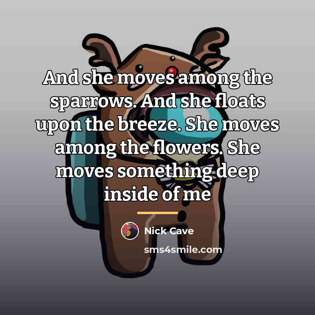 “And she moves among the sparrows. And she floats upon…” quote by Nick Cave