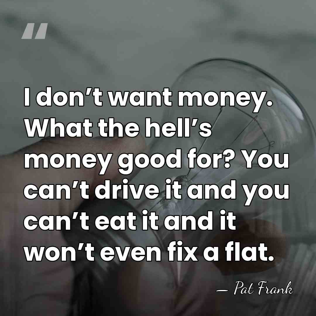 I don’t want money. What the hell’s money good for? You can’t&hellip; - Pat Frank