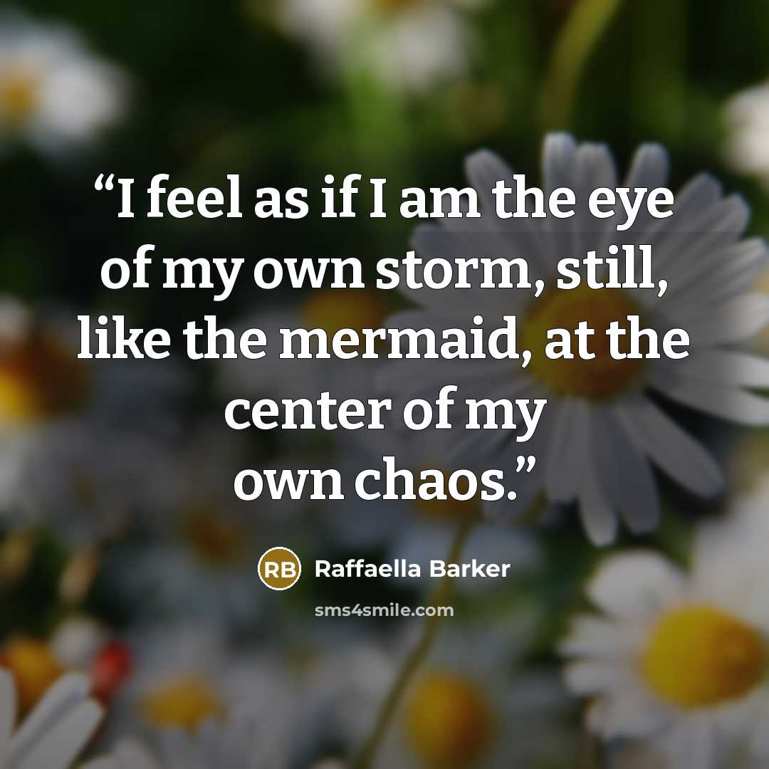 “I feel as if I am the eye of my own storm, still, like the mermaid, at the center of my own chaos.” quote by Raffaella Barker