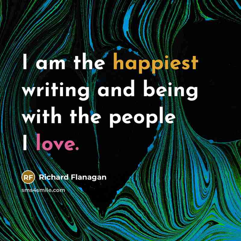 “I am the happiest writing and being with the people…” quote by Richard Flanagan