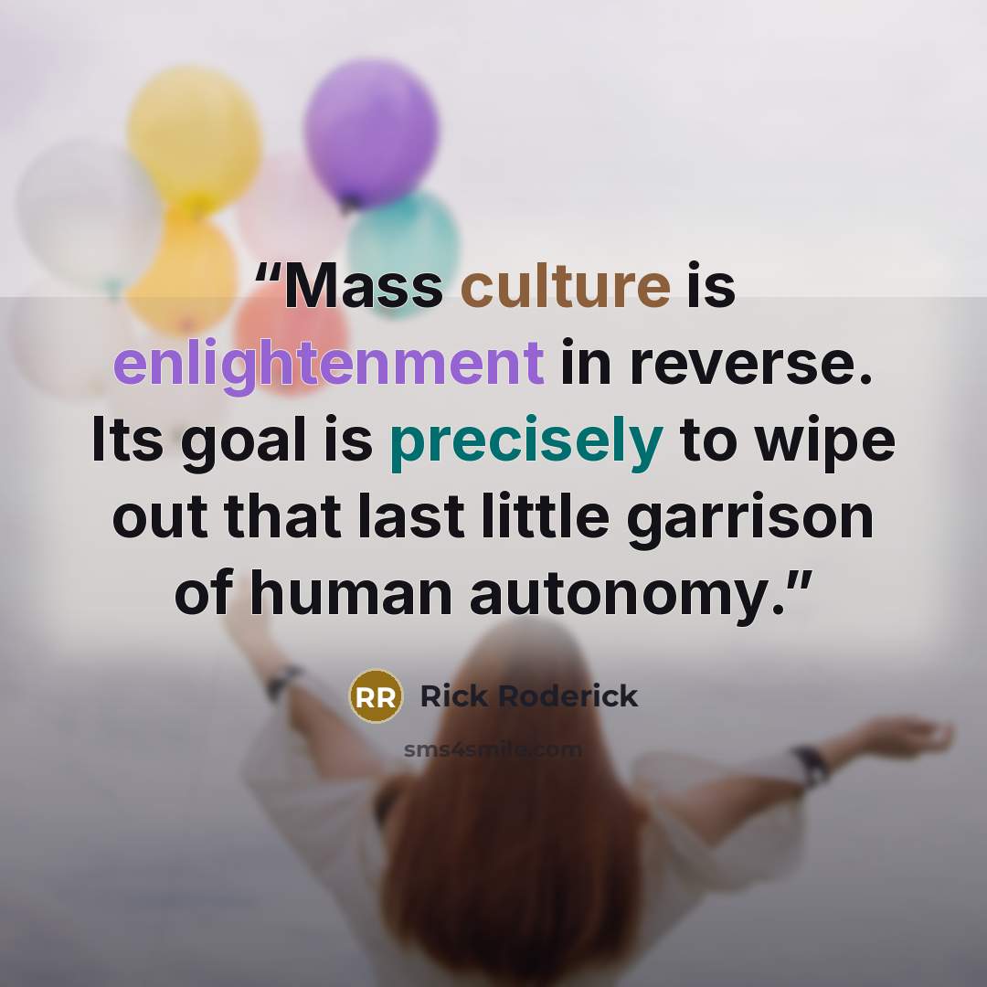 “Mass culture is enlightenment in reverse. Its goal is precisely to wipe out that last little garrison of human autonomy.” quote by Rick Roderick