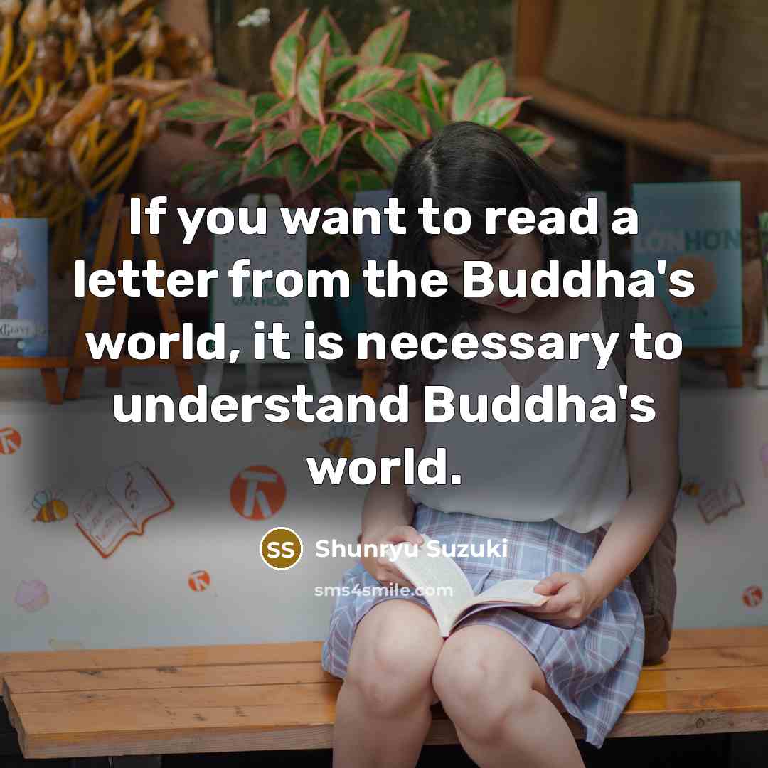 “If you want to read a letter from the Buddha's world, it is necessary to understand Buddha's world.” quote by Shunryu Suzuki