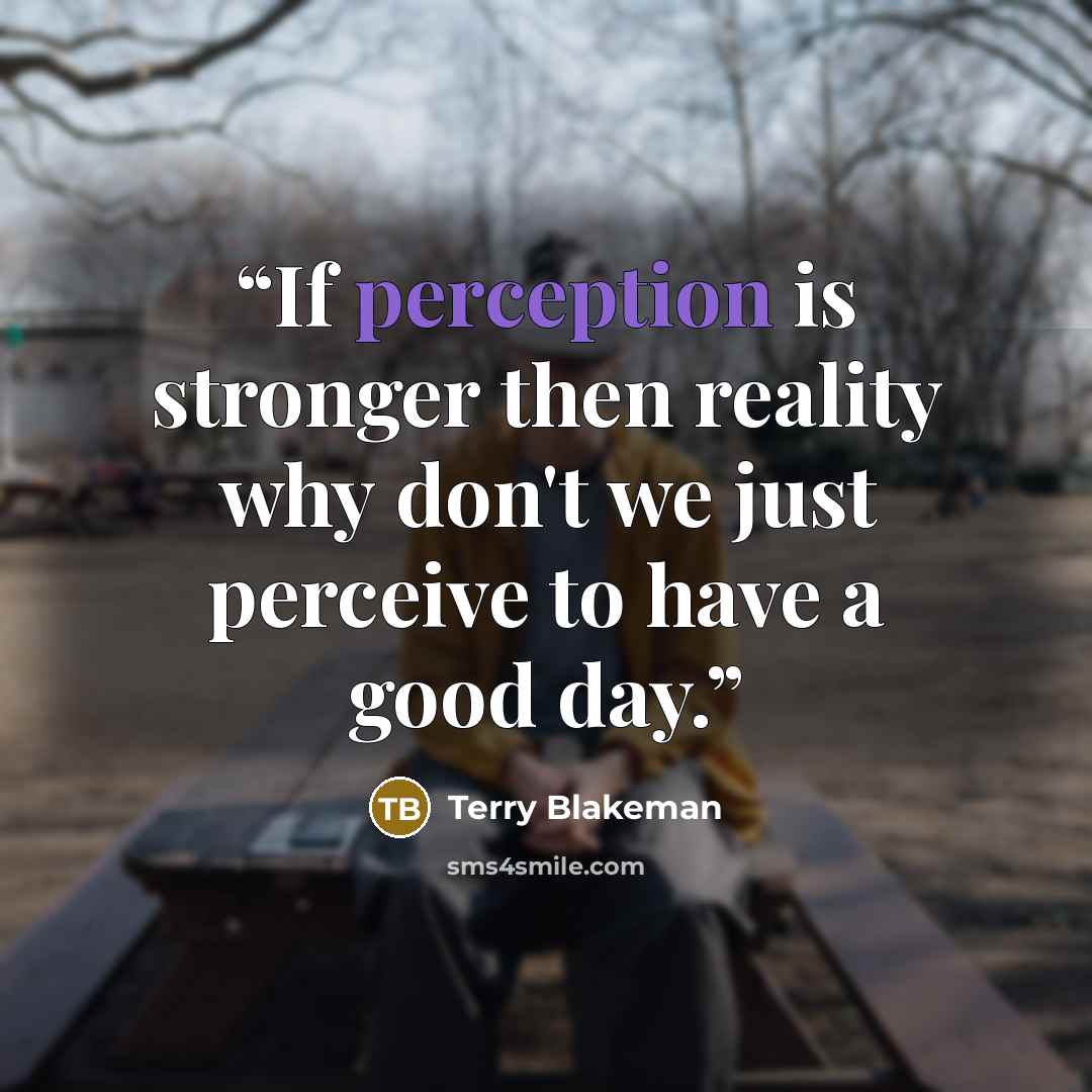 “If perception is stronger then reality why don't we just perceive to have a good day.” quote by Terry Blakeman
