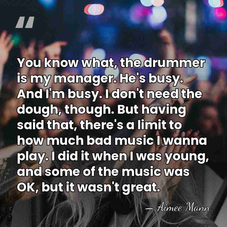 You know what, the drummer is my manager. He's busy. And I'm&hellip; - Aimee Mann