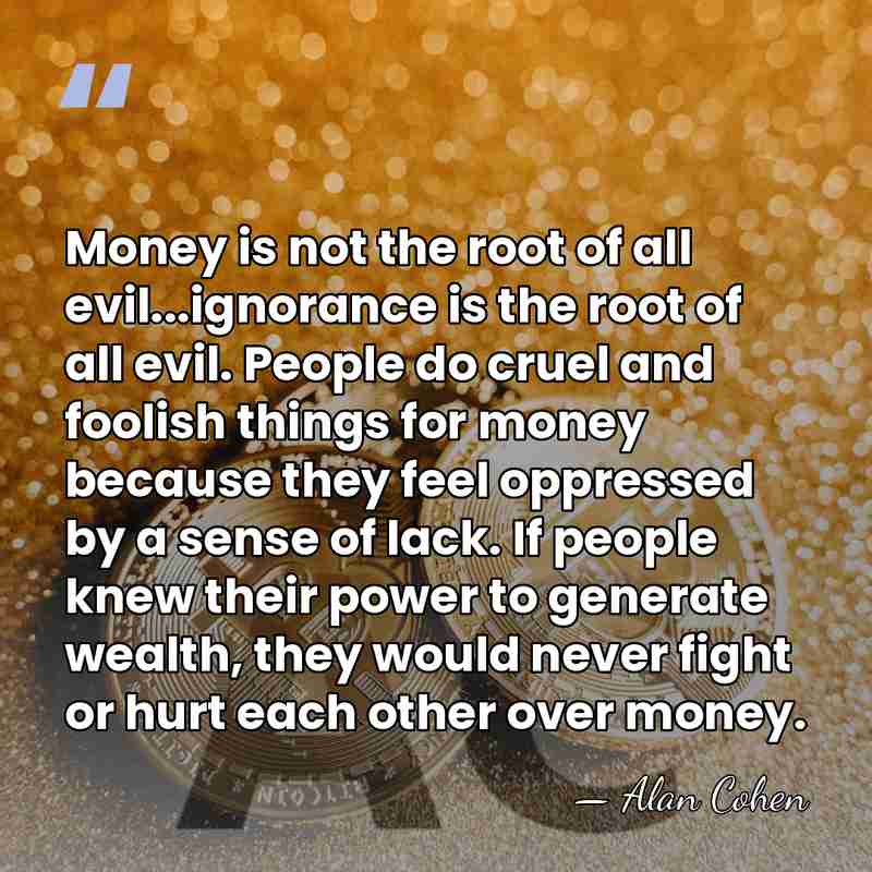 Money is not the root of all evil...ignorance is the root of&hellip; - Alan Cohen