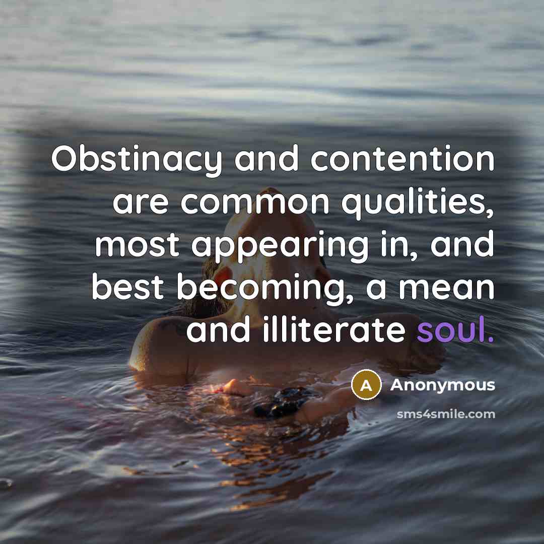 “Obstinacy and contention are common qualities, most appearing in, and best becoming, a mean and illiterate soul.” quote by Anonymous