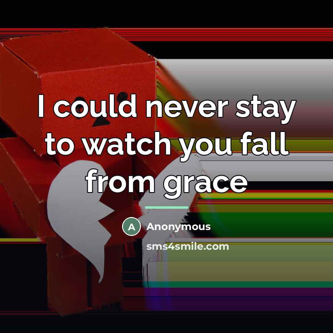 “I could never stay to watch you fall from grace…” quote by Anonymous
