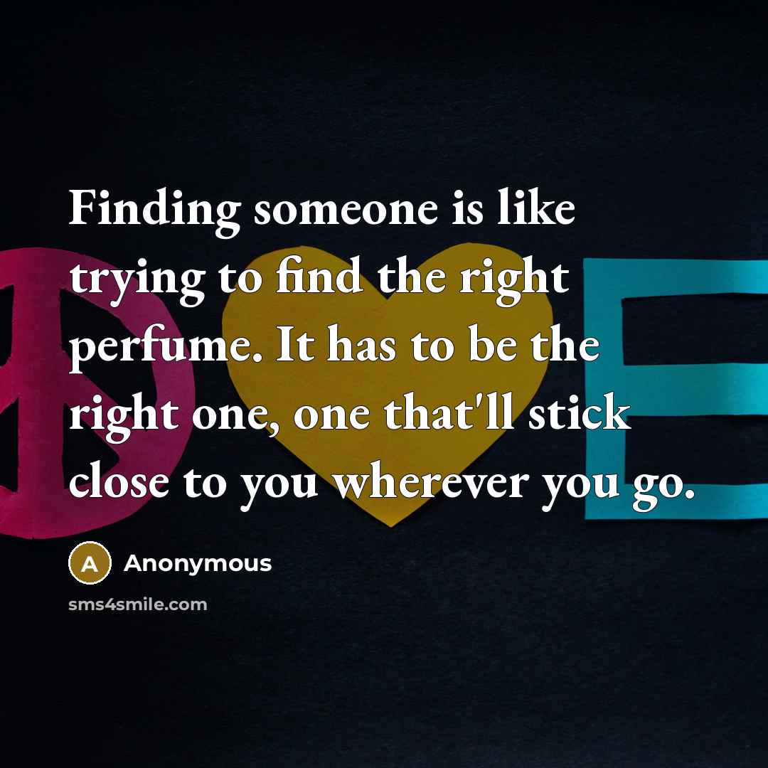 “Finding someone is like trying to find the right perfume. It has to be the right one, one that'll stick close to you wherever you go.” quote by Anonymous