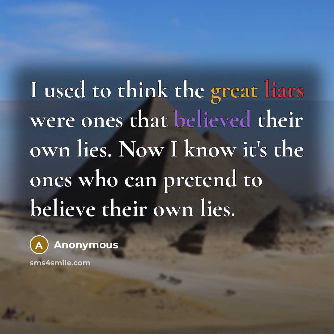 “I used to think the great liars were ones that believed their own lies. Now I know it's the ones who can pretend to believe their own lies.” quote by Anonymous