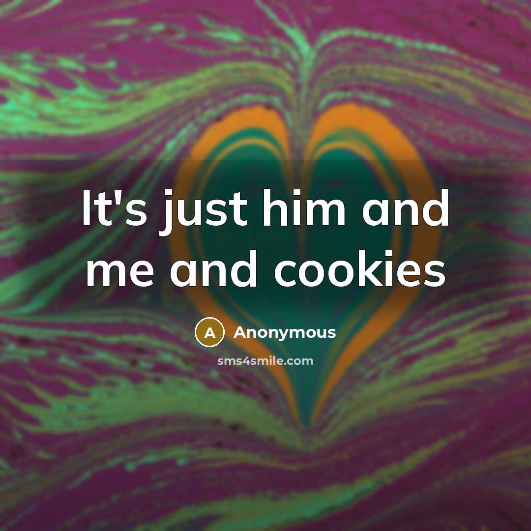 “It's just him and me and cookies…” quote by Anonymous