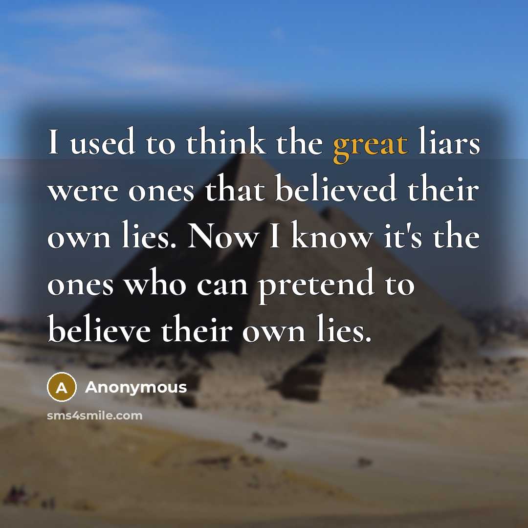“I used to think the great liars were ones that believed their own lies. Now I know it's the ones who can pretend to believe their own lies.” quote by Anonymous