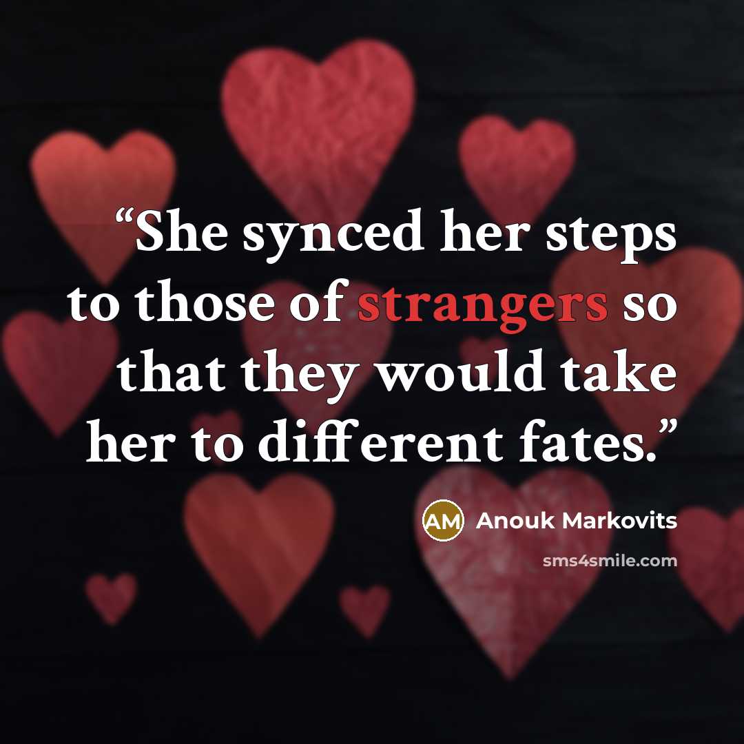 “She synced her steps to those of strangers so that they would take her to different fates.” quote by Anouk Markovits