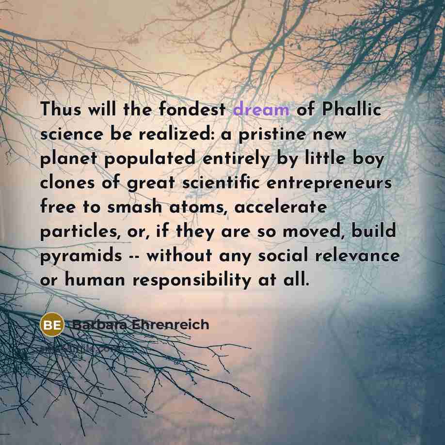“Thus will the fondest dream of Phallic science be realized:…” quote by Barbara Ehrenreich