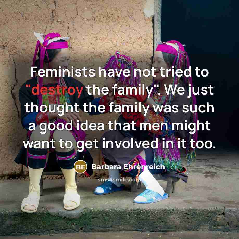 “Feminists have not tried to "destroy the family". We just…” quote by Barbara Ehrenreich