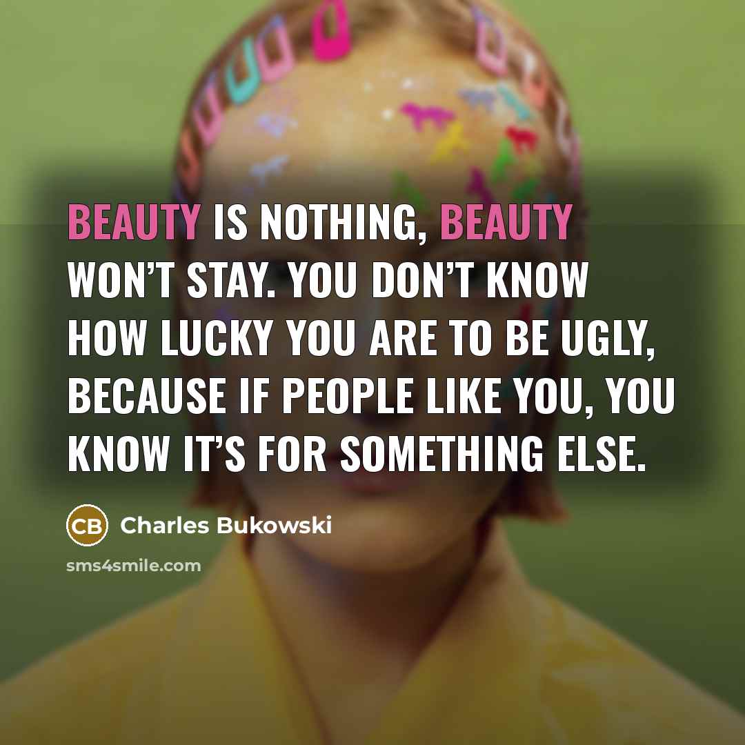 “Beauty is nothing, beauty won’t stay. You don’t know how…” quote by Charles Bukowski