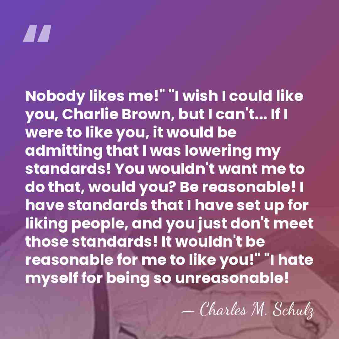 Nobody likes me!" "I wish I could like you, Charlie Brown, but&hellip; - Charles M. Schulz