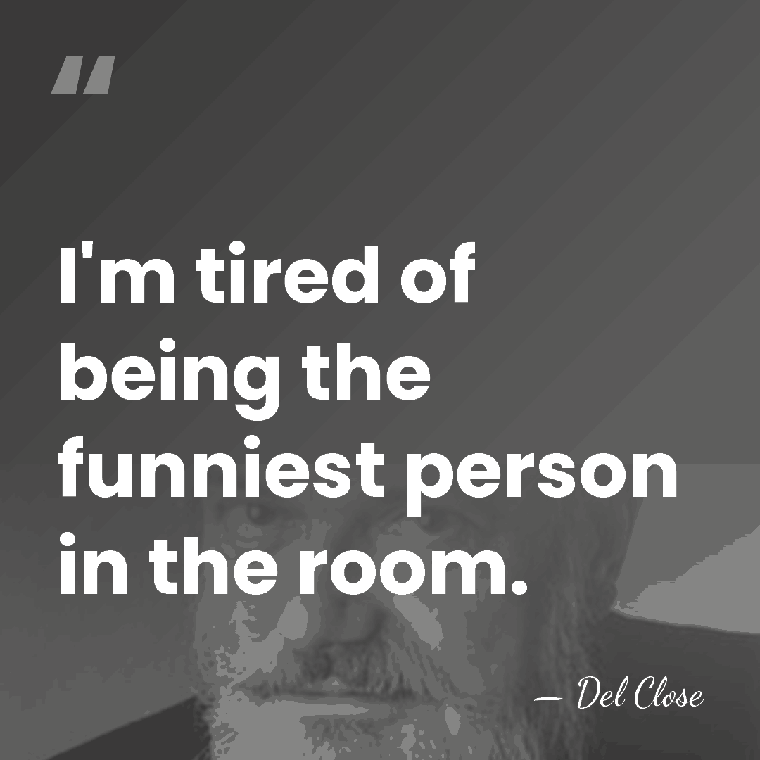 I'm tired of being the funniest person in the room. - Del Close