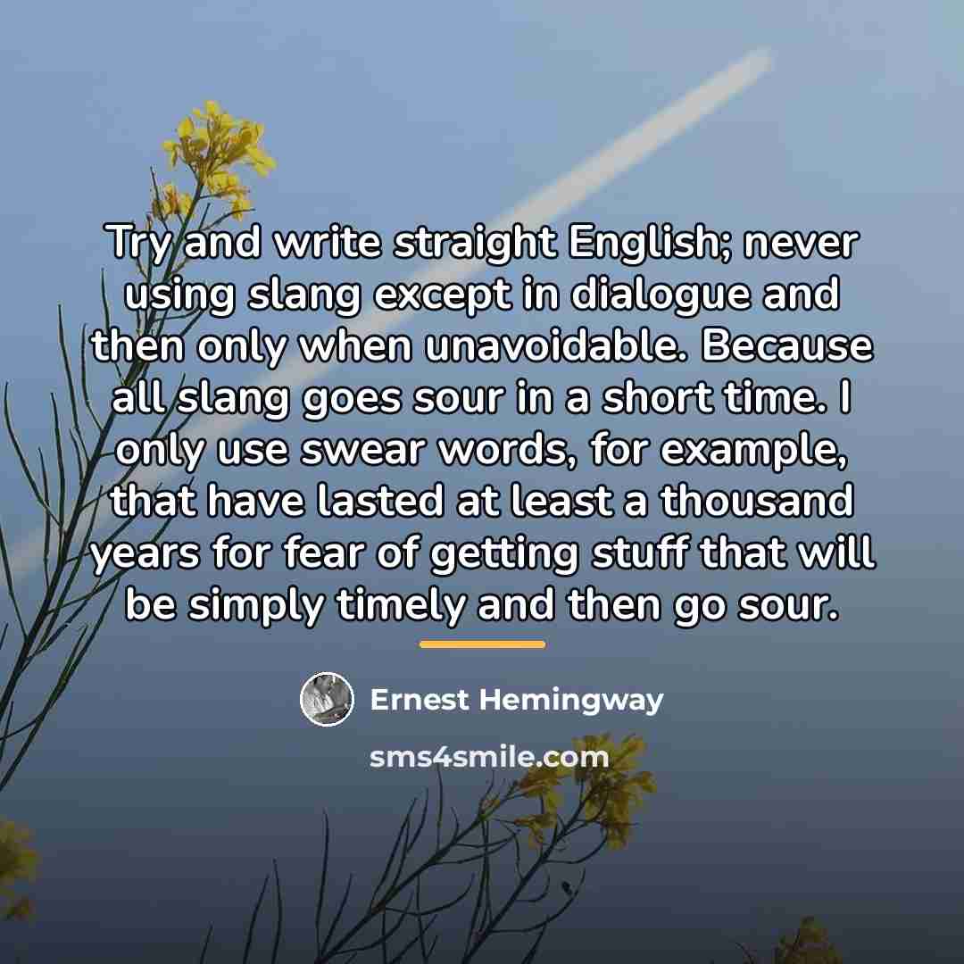 “Try and write straight English; never using slang except in…” quote by Ernest Hemingway