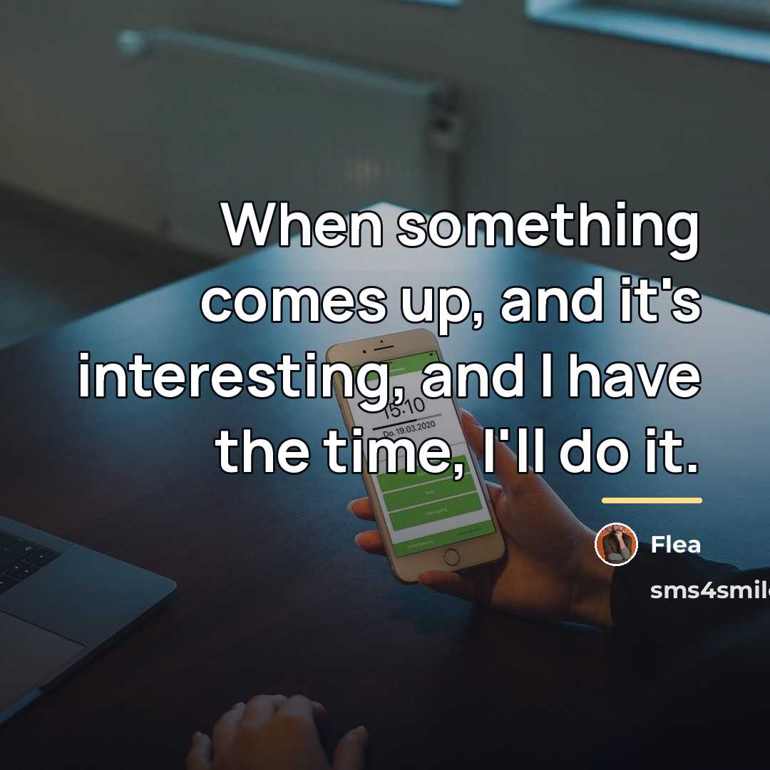 “When something comes up, and it's interesting, and I have…” quote by Flea