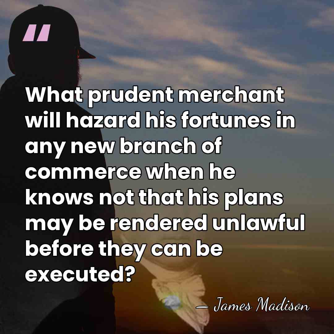 What prudent merchant will hazard his fortunes in any new branch of&hellip; - James Madison