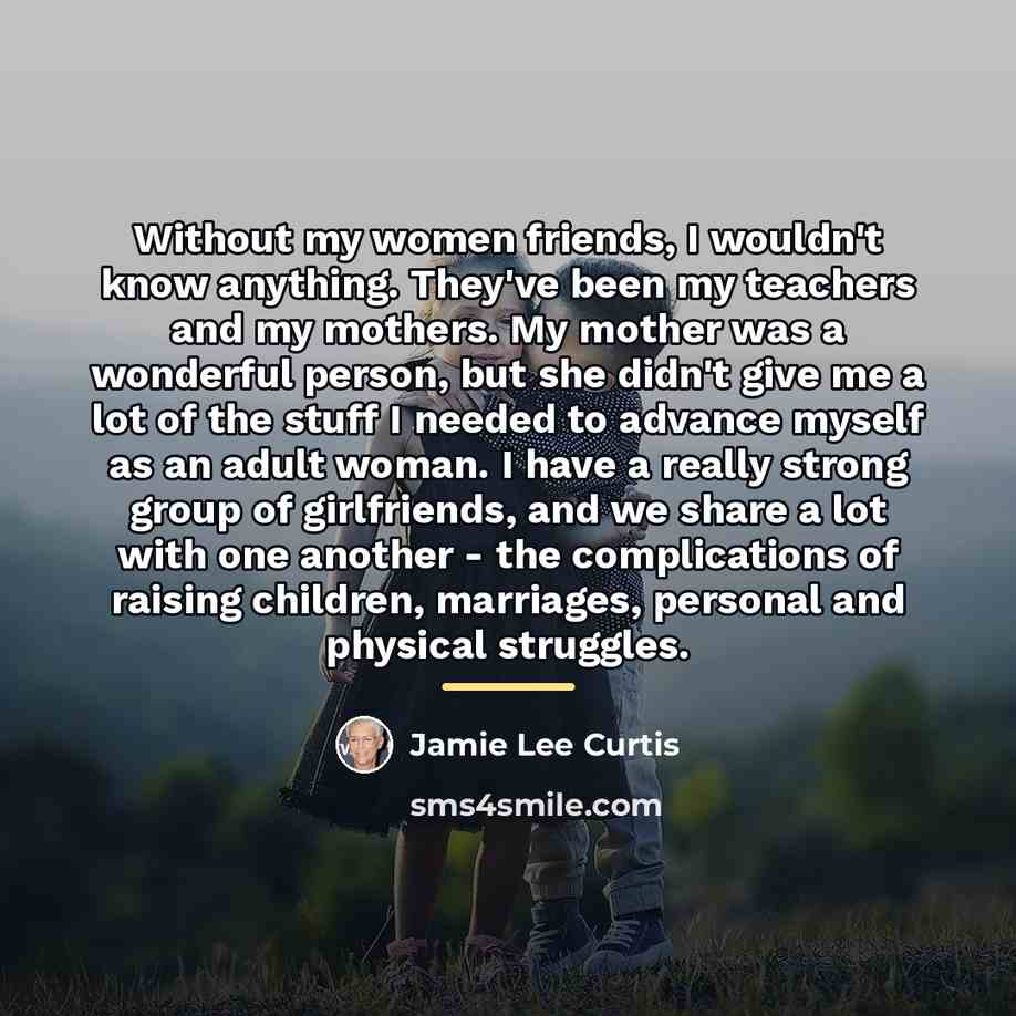 “Without my women friends, I wouldn't know anything. They've been…” quote by Jamie Lee Curtis