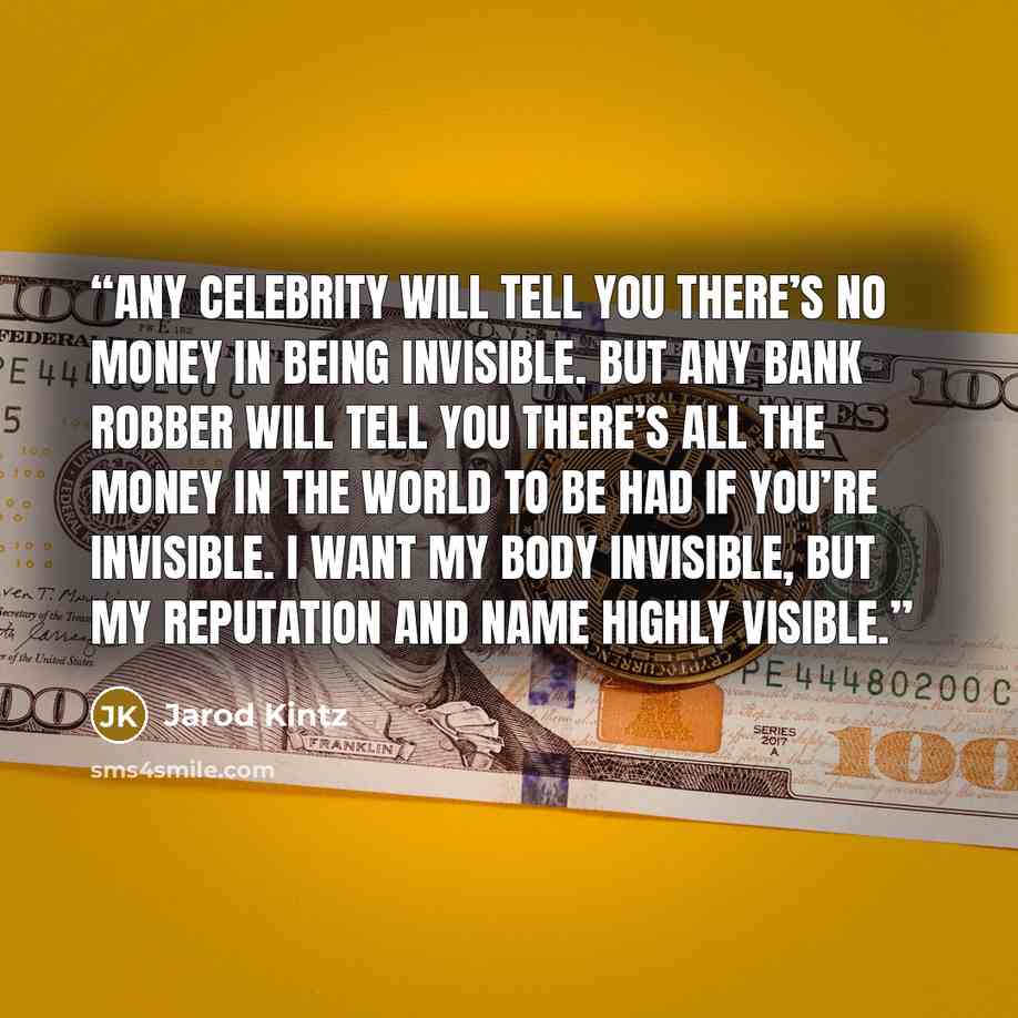 “Any celebrity will tell you there’s no money in being invisible. But any bank robber will tell you there’s all the money in the world to be had if you’re invisible. I want my body invisible, but my reputation and name highly visible.” quote by Jarod Kintz