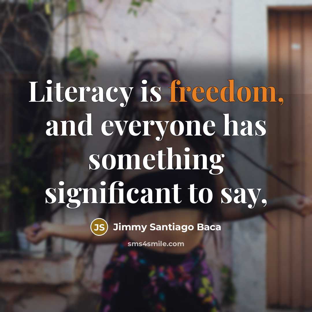 “Literacy is freedom, and everyone has something significant to say,…” quote by Jimmy Santiago Baca