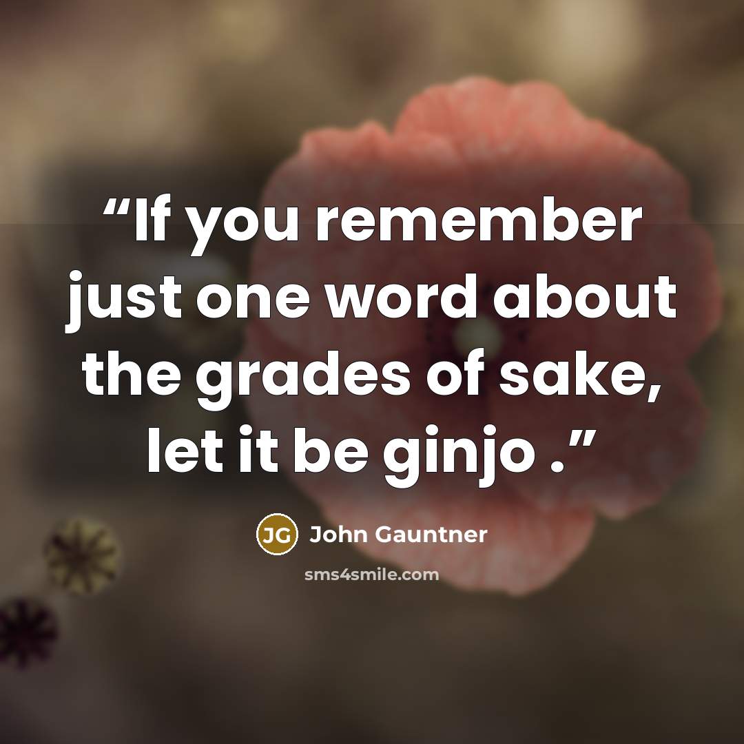 “If you remember just one word about the grades of sake, let it be ginjo .” quote by John Gauntner